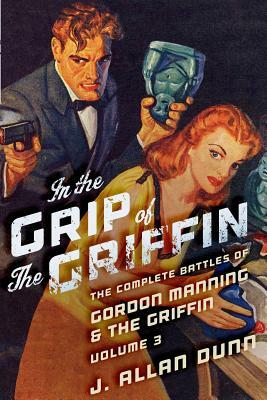In the Grip of the Griffin: The Complete Battles of Gordon Manning & The Griffin, Volume 3 by J. Allan Dunn