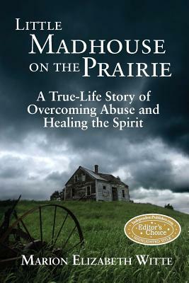 Little Madhouse on the Prairie: A True-Life Story of Overcoming Abuse and Healing the Spirit by Marion Elizabeth Witte