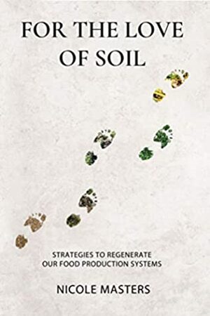For the Love of Soil: Strategies to Regenerate Our Food Production Systems by Nicole Masters