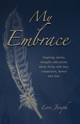 My Embrace: Inspiring stories, thoughts and poems about living with fear, compassion, humor and love. by Lori Joseph