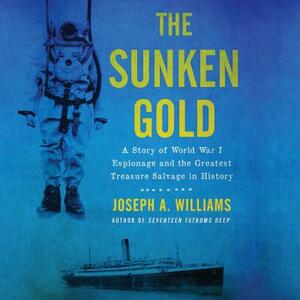 The Sunken Gold: A Story of World War I Espionage and the Greatest Treasure Salvage in History by Joseph A. Williams