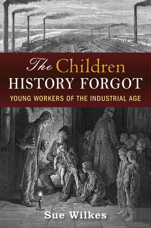 The Children History Forgot: Young Workers of the Industrial Age by Sue Wilkes