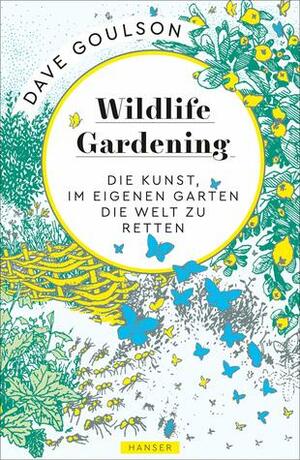 Wildlife Gardening: Die Kunst, im eigenen Garten die Welt zu retten by Dave Goulson