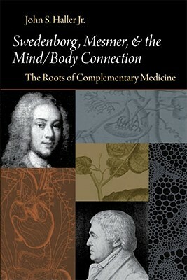 Swedenborg, Mesmer, and the Mind/Body Connection (CB) the Roots of Complementary Medicine: The Roots of Complementary Medicine by John S. Haller