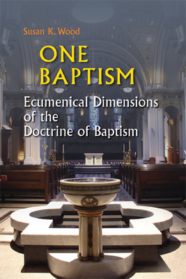 One Baptism: Ecumenical Dimensions of the Doctrine of Baptism by Susan K. Wood