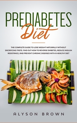 Prediabetes Diet: The complete guide to lose weight naturally without sacrificing taste. Find out how to reverse diabetes, reduce insuli by Alyson Brown