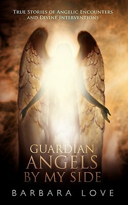 Guardian Angels by My Side: True Stories of Angelic Encounters and Divine Interventions by Barbara Love