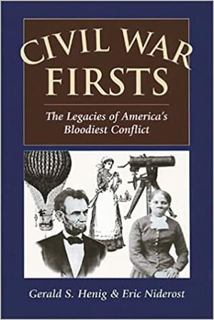 Civil War Firsts: The Legacies Of America's Bloodiest Conflict by Gerald S. Henig, Eric Niderost