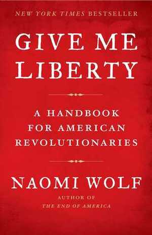 Give Me Liberty: A Handbook for American Revolutionaries by Naomi Wolf