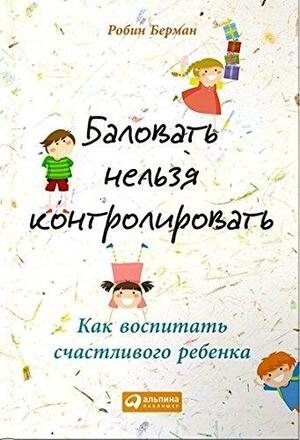 Баловать нельзя контролировать. Как воспитать счастливого ребенка by Робин Берман, Robin Berman