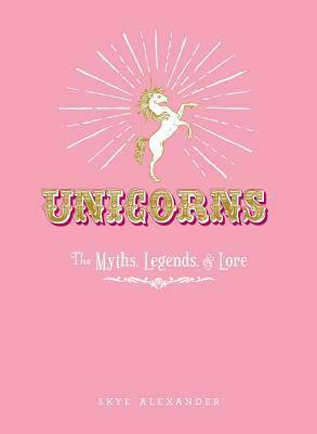 Unicorns: The Myths, Legends, & Lore by Skye Alexander