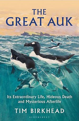 The Great Auk: Its Extraordinary Life, Hideous Death and Mysterious Afterlife by Tim Birkhead