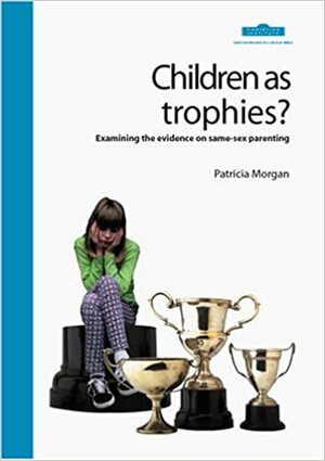 Children as Trophies: Examining the Evidence on Same-sex Parenting by Patricia M. Morgan