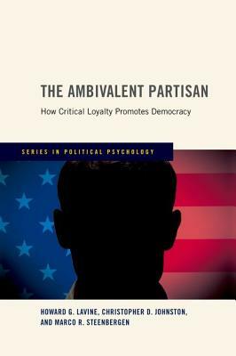 Ambivalent Partisan: How Critical Loyalty Promotes Democracy by Christopher D. Johnston, Marco R. Steenbergen, Howard G. Lavine
