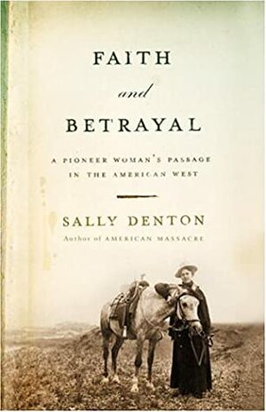 Faith and Betrayal: A Pioneer Woman's Passage in the American West by Sally Denton