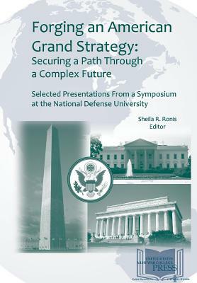 Forging an American Grand Strategy: Securing a Path Through a Complex Future. Selected Presentations from a Symposium at the National Defense Universi by Strategic Studies Institute, Army War College Press, Sheila R. Ronis