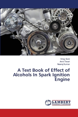 A Text Book of Effect of Alcohols In Spark Ignition Engine by Amit Tiwari, Vinay Soni, Neeraj Kumar