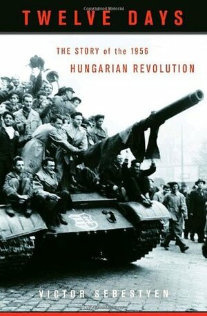 Twelve Days: The Story of the 1956 Hungarian Revolution by Victor Sebestyen