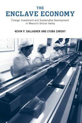 The Enclave Economy: Foreign Investment and Sustainable Development in Mexico's Silicon Valley by Lyuba Zarsky, Kevin P. Gallagher