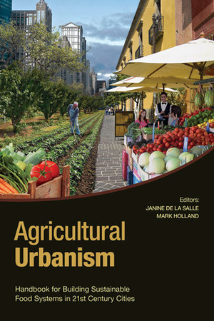 Agricultural Urbanism: Handbook for Building Sustainable Food Systems in 21st Century Cities by Mark Holland, Janine M. de la Salle