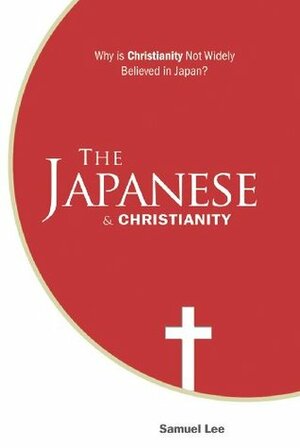 The Japanese and Christianity: Why Is Christianity Not Widely Believed in Japan? by Samuel Lee