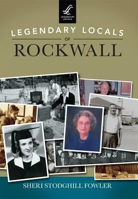 Legendary Locals of Rockwall by Sheri Stodghill Fowler