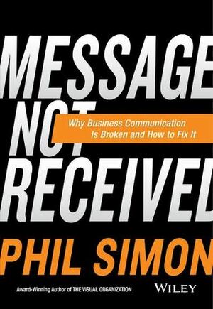 Message Not Received: Why Business Communication Is Broken and How to Fix It by Phil Simon