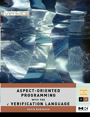 Aspect-Oriented Programming with the E Verification Language: A Pragmatic Guide for Testbench Developers by David Robinson