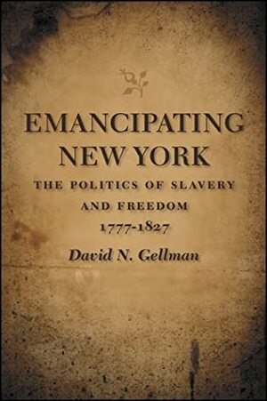 Emancipating New York: The Politics of Slavery and Freedom, 1777-1827 by David N. Gellman