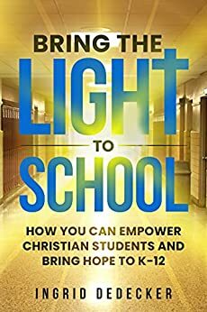 BRING THE LIGHT TO SCHOOL: How You Can Empower Christian Students from K-12 by Ingrid DeDecker