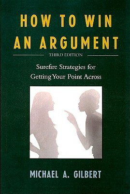 How to Win an Argument: Surefire Strategies for Getting Your Point Across by Michael a. Gilbert