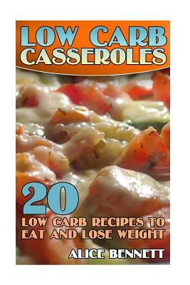 Low Carb Casseroles: 20 Low Carb Recipes to Eat and Lose Weight: (Low Carb Recipes, Low Carb Cookbook) by Alice Bennett