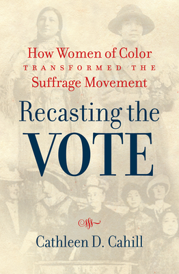 Recasting the Vote: How Women of Color Transformed the Suffrage Movement by Cathleen D Cahill