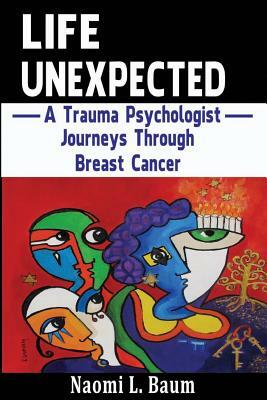 Life Unexpected: A Trauma Psychologist Journeys Through Breast Cancer by Naomi L. Baum