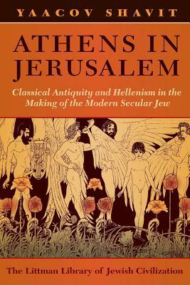 Athens in Jerusalem: Classical Antiquity and the Modern of the Modern Secular Jew by Yaacov Shavit