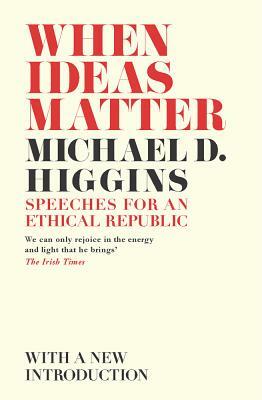 When Ideas Matter: Speeches for an Ethical Republic by Michael D. Higgins