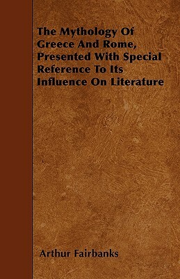 The Mythology Of Greece And Rome, Presented With Special Reference To Its Influence On Literature by Arthur Fairbanks