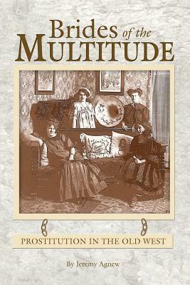 Brides of the Multitude - Prostitution in the Old West by Jeremy Agnew