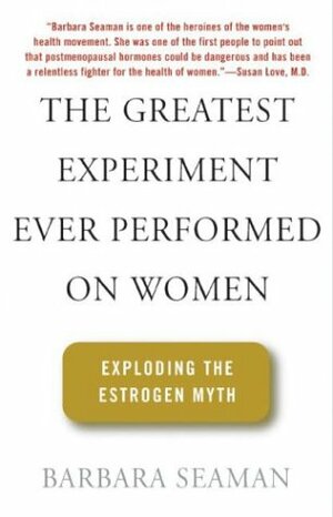 The Greatest Experiment Ever Performed on Women: Exploding the Estrogen Myth by Barbara Seaman