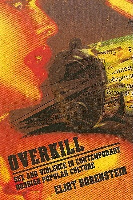 Overkill: Sex and Violence in Contemporary Russian Popular Culture by Eliot Borenstein