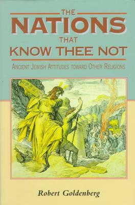 The Nations That Know Thee Not: Ancient Jewish Attitudes Toward Other Religions by Robert Goldenberg