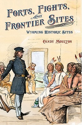 Forts, Fights, and Frontier Sites: Wyoming Historic Locations by Candy Moulton