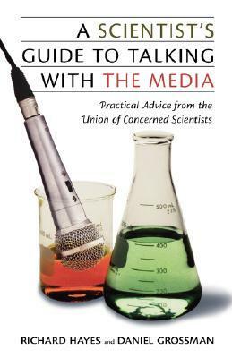 A Scientist's Guide To Talking With The Media: Practical Advice from the Union of Concerned Scientists by Daniel Grossman, Richard Hayes