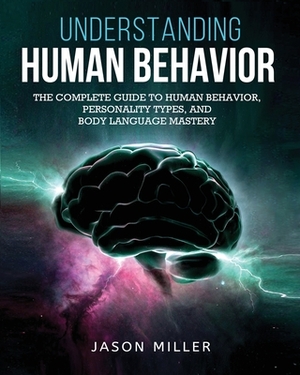 Understanding Human Behavior: The Complete Guide to Human Behavior, Personality Types, and Body Language Mastery by Jason Miller