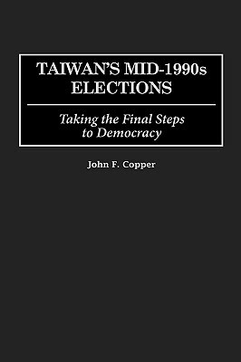 Taiwan's Mid-1990s Elections: Taking the Final Step to Democracy by John F. Copper