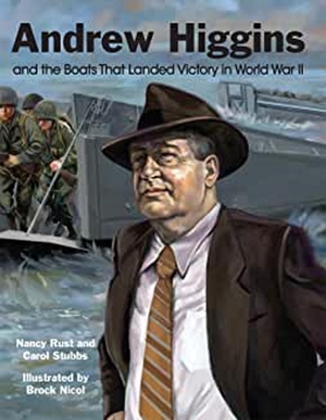 Andrew Higgins and the Boats That Landed Victory in World War II by Nancy Rust, Carol Stubbs