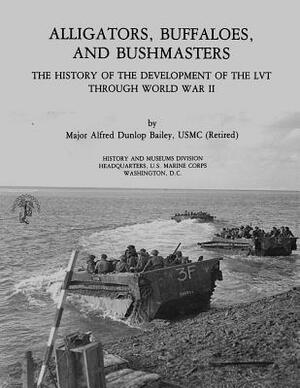 Alligators, Buffaloes, and Bushmasters: The History of the Development of the LVT Through World War II by U. S. Marine Corps His Museums Division, Usmc (Ret ). Major Alfred Dunlop Bailey