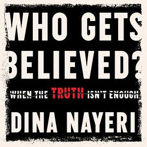 Who Gets Believed: When the Truth Isn't Enough by Dina Nayeri, Dina Nayeri, Ayesha Antoine