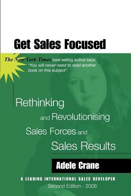 Get Sales Focused: Rethinking and Revolutionising Sales Forces and Sales Results by Adele Crane