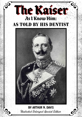 The Kaiser As I Know Him: As Told By His Dentist - Illustrated Enlarged Special Edition by Arthur Davis